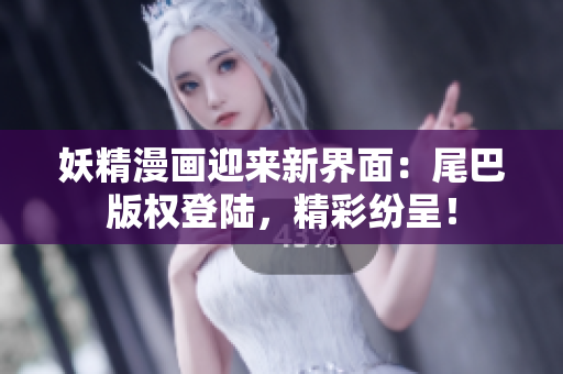 妖精漫画迎来新界面：尾巴版权登陆，精彩纷呈！