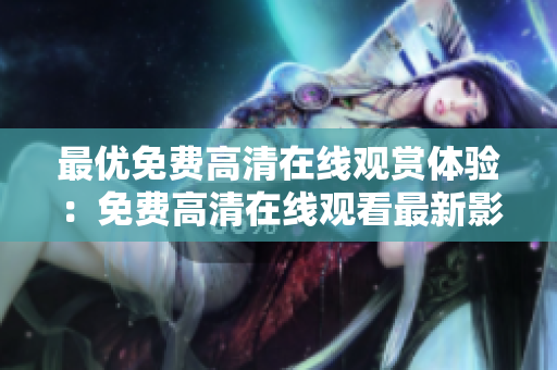 最优免费高清在线观赏体验：免费高清在线观看最新影视剧