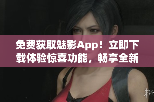 免费获取魅影App！立即下载体验惊喜功能，畅享全新世界