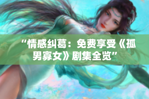 “情感纠葛：免费享受《孤男寡女》剧集全览”
