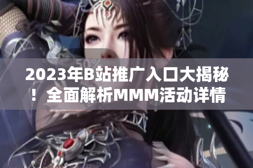 2023年B站推广入口大揭秘！全面解析MMM活动详情