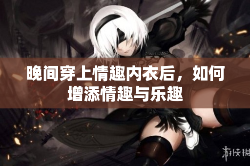 晚间穿上情趣内衣后，如何增添情趣与乐趣