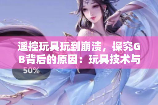 遥控玩具玩到崩溃，探究GB背后的原因：玩具技术与娱乐体验的交汇