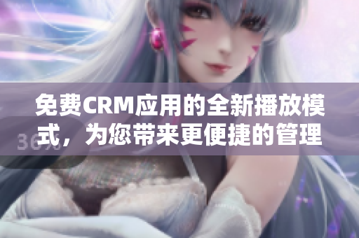 免费CRM应用的全新播放模式，为您带来更便捷的管理体验