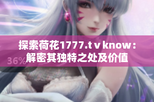探索荷花1777.tⅴknow：解密其独特之处及价值
