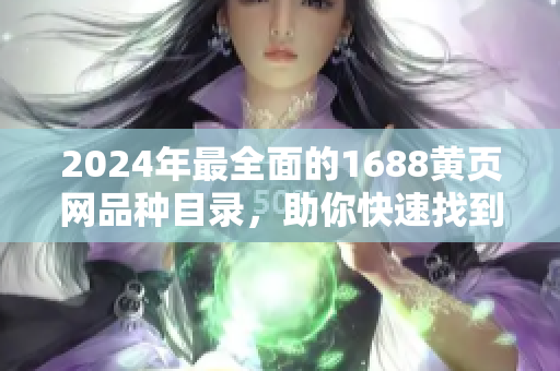 2024年最全面的1688黄页网品种目录，助你快速找到所需商品