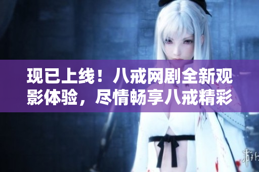 现已上线！八戒网剧全新观影体验，尽情畅享八戒精彩剧集！