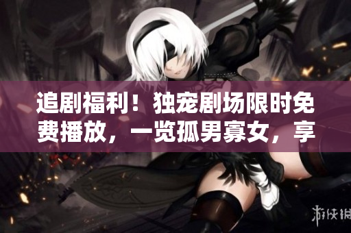 追剧福利！独宠剧场限时免费播放，一览孤男寡女，享受独特感动