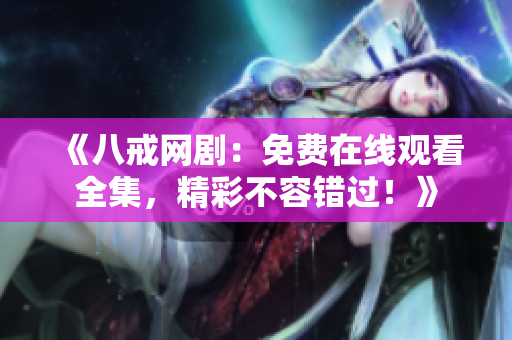 《八戒网剧：免费在线观看全集，精彩不容错过！》