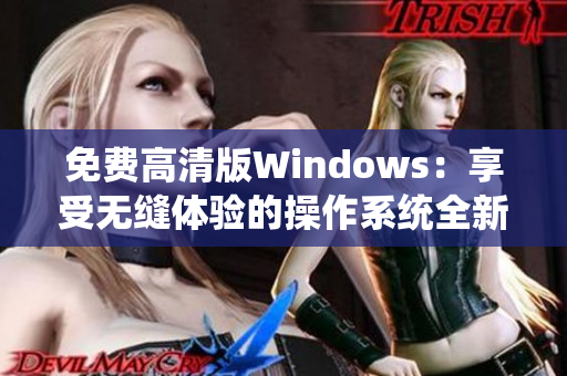 免费高清版Windows：享受无缝体验的操作系统全新升级