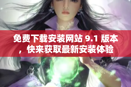 免费下载安装网站 9.1 版本，快来获取最新安装体验