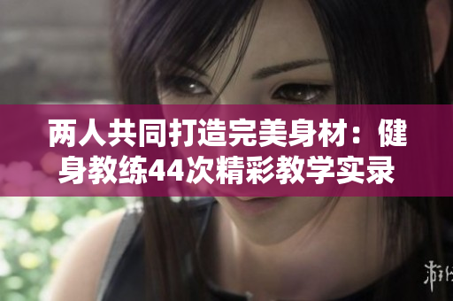 两人共同打造完美身材：健身教练44次精彩教学实录