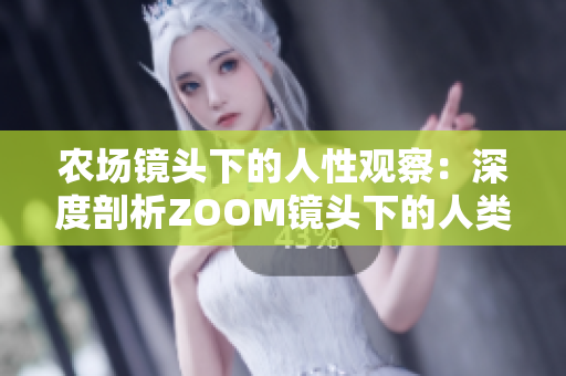农场镜头下的人性观察：深度剖析ZOOM镜头下的人类生活