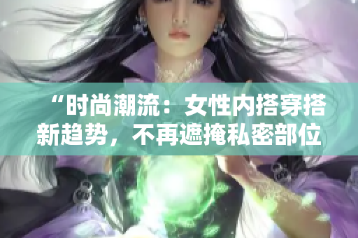 “时尚潮流：女性内搭穿搭新趋势，不再遮掩私密部位，展现自信与个性！”