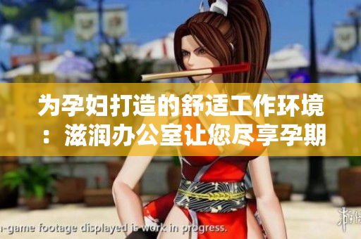 为孕妇打造的舒适工作环境：滋润办公室让您尽享孕期关怀与舒适体验