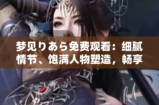 梦见りあら免费观看：细腻情节、饱满人物塑造，畅享迷人日本剧情