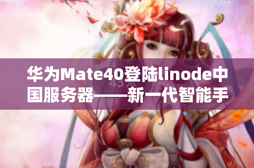 华为Mate40登陆linode中国服务器——新一代智能手机亮相