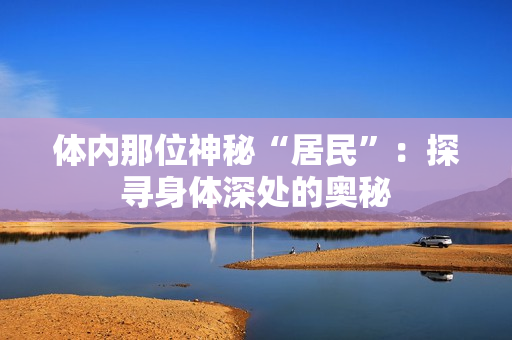 体内那位神秘“居民”：探寻身体深处的奥秘