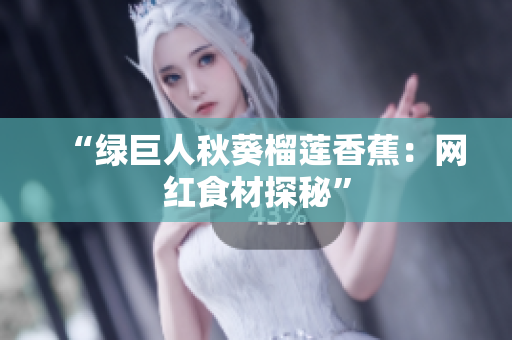 “绿巨人秋葵榴莲香蕉：网红食材探秘”