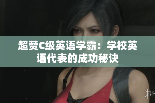 超赞C级英语学霸：学校英语代表的成功秘诀