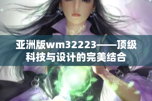 亚洲版wm32223——顶级科技与设计的完美结合