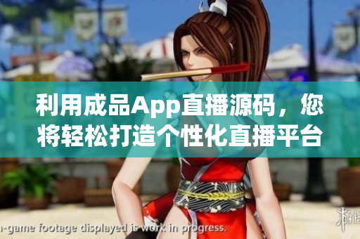 利用成品App直播源码，您将轻松打造个性化直播平台