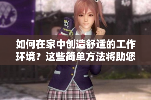 如何在家中创造舒适的工作环境？这些简单方法将助您提高效率和舒适度！