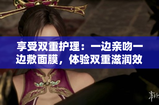 享受双重护理：一边亲吻一边敷面膜，体验双重滋润效果