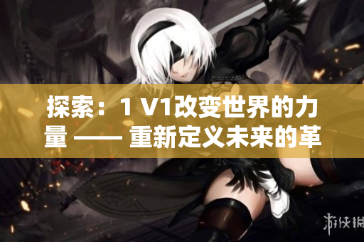 探索：1 V1改变世界的力量 —— 重新定义未来的革命性一体化技术