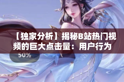 【独家分析】揭秘B站热门视频的巨大点击量：用户行为与内容背后的秘密