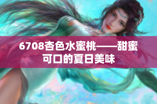 6708杏色水蜜桃——甜蜜可口的夏日美味