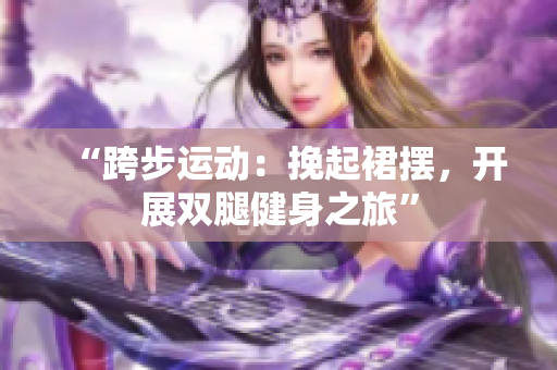 “跨步运动：挽起裙摆，开展双腿健身之旅”