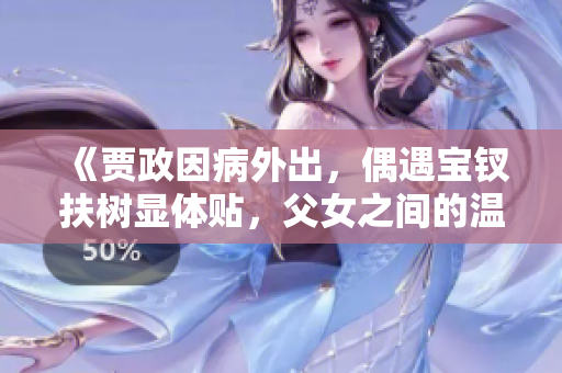 《贾政因病外出，偶遇宝钗扶树显体贴，父女之间的温馨互动令人感动》