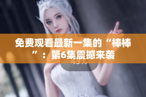 免费观看最新一集的“棒棒”：第6集震撼来袭
