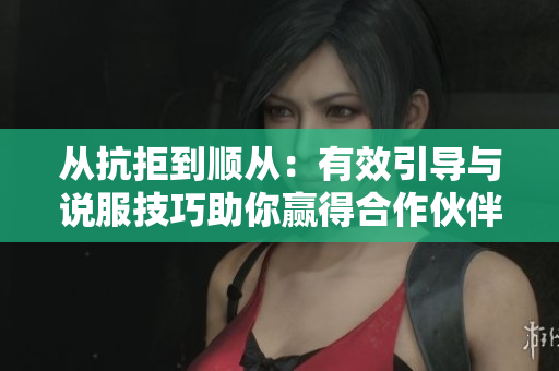 从抗拒到顺从：有效引导与说服技巧助你赢得合作伙伴的支持