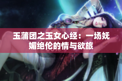 玉蒲团之玉女心经：一场妩媚绝伦的情与欲旅