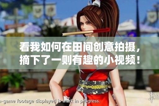 看我如何在田间创意拍摄，摘下了一则有趣的小视频！