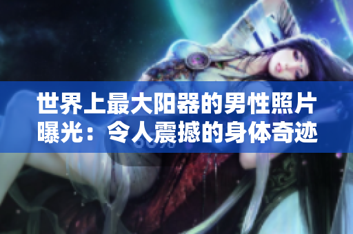 世界上最大阳器的男性照片曝光：令人震撼的身体奇迹！