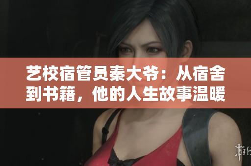 艺校宿管员秦大爷：从宿舍到书籍，他的人生故事温暖无限