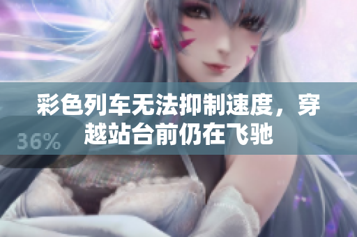 彩色列车无法抑制速度，穿越站台前仍在飞驰