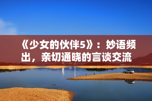 《少女的伙伴5》：妙语频出，亲切通晓的言谈交流