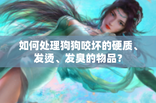 如何处理狗狗咬坏的硬质、发烫、发臭的物品？
