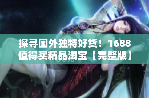 探寻国外独特好货！1688值得买精品淘宝【完整版】