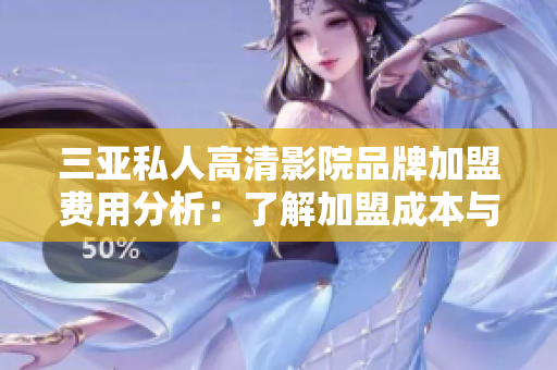 三亚私人高清影院品牌加盟费用分析：了解加盟成本与收益模式