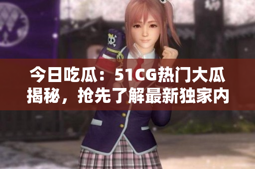 今日吃瓜：51CG热门大瓜揭秘，抢先了解最新独家内幕！