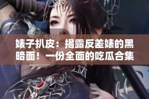 婊子扒皮：揭露反差婊的黑暗面！一份全面的吃瓜合集，探索万里长征背后的真相