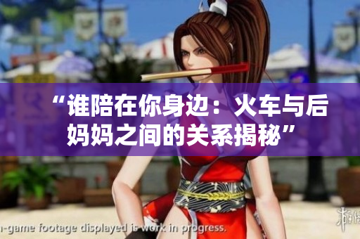 “谁陪在你身边：火车与后妈妈之间的关系揭秘”