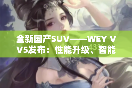 全新国产SUV——WEY VV5发布：性能升级、智能互联，引领城市越野新潮流