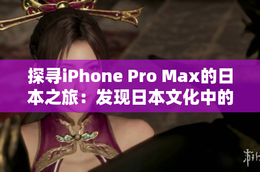 探寻iPhone Pro Max的日本之旅：发现日本文化中的创新与美学