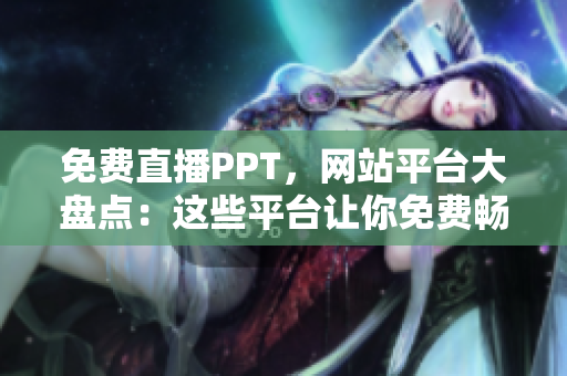 免费直播PPT，网站平台大盘点：这些平台让你免费畅享PPT直播服务！